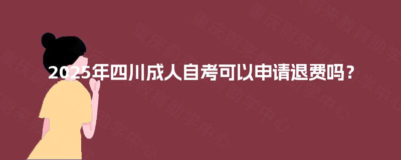 2025年四川成人自考可以申请退费吗? 2025年四川成人自考可以申请退费吗?