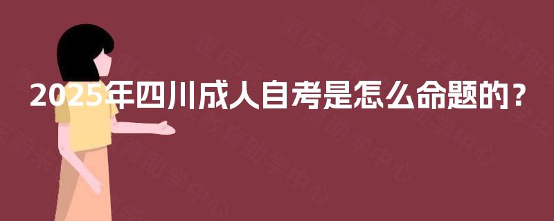 2025年四川成人自考是怎么命题的？