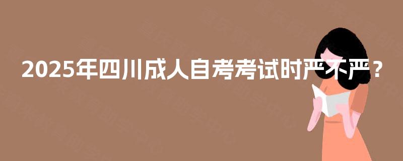 2025年四川成人自考考试时严不严? 2025年四川成人自考考试时严不严?