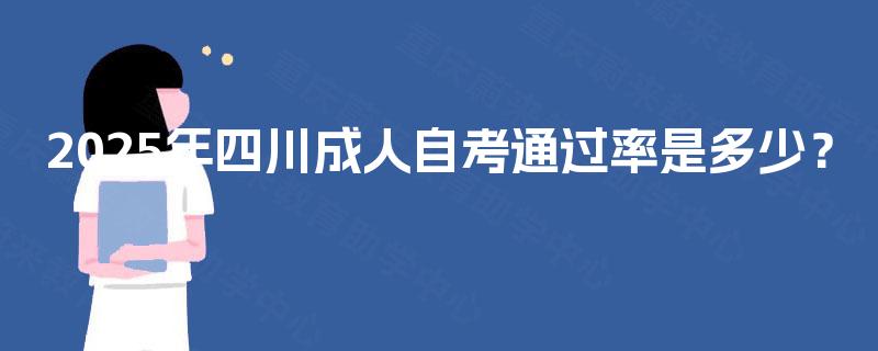2025年四川成人自考通过率是多少? 2025年四川成人自考通过率是多少?