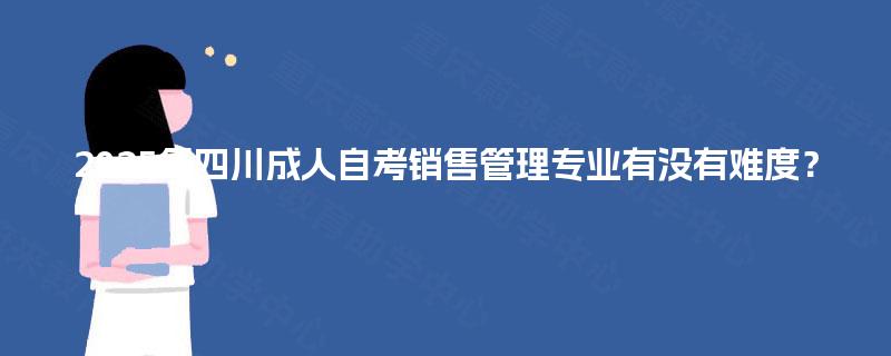 2025年四川成人自考销售管理专业有没有难度？