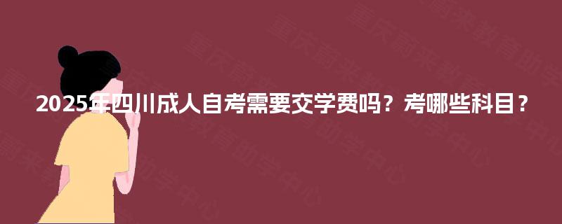 2025年四川成人自考需要交学费吗?考哪些科目? 2025年四川成人自考需要交学费吗?考哪些科目?