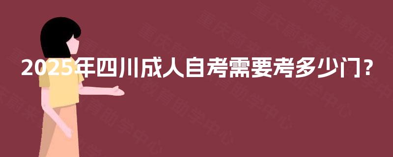 2025年四川成人自考需要考多少门? 2025年四川成人自考需要考多少门?