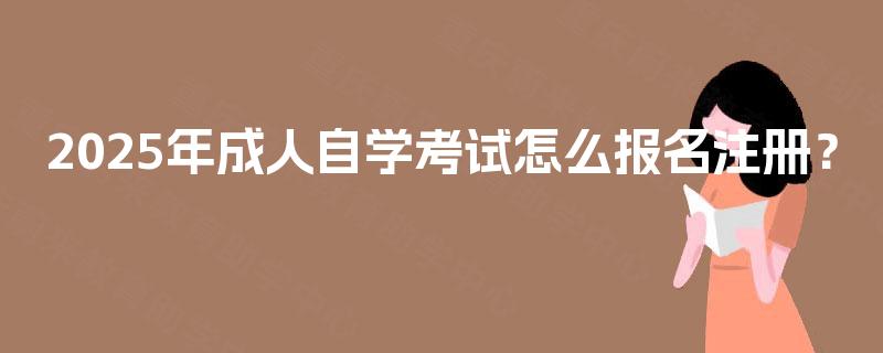 2025年成人自学考试怎么报名注册? 2025年成人自学考试怎么报名注册?
