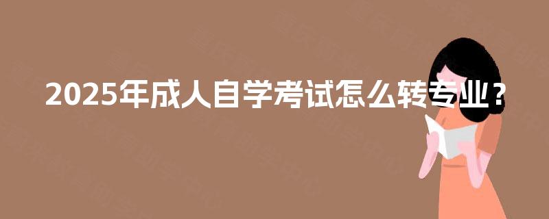 2025年成人自学考试怎么转专业？