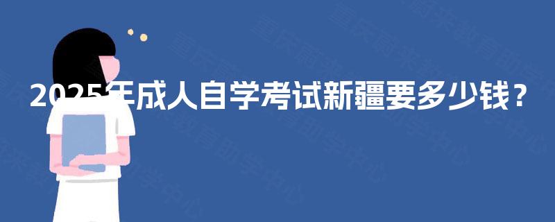 2025年成人自学考试新疆要多少钱？