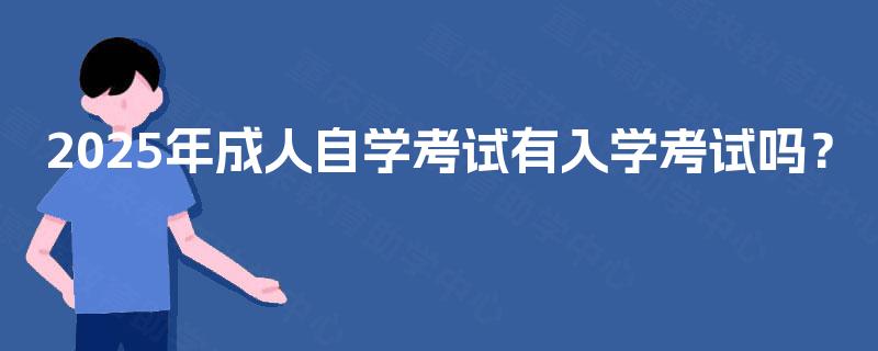 2025年成人自学考试有入学考试吗? 2025年成人自学考试有入学考试吗?