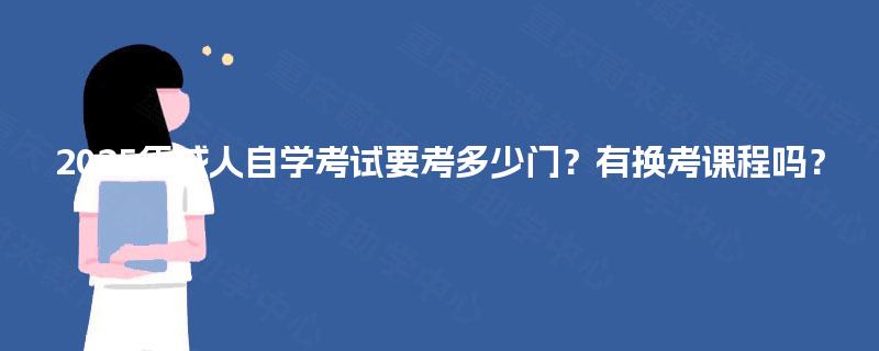 2025年成人自学考试要考多少门？有换考课程吗？