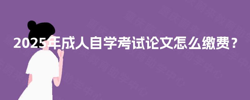 2025年成人自学考试论文怎么缴费？