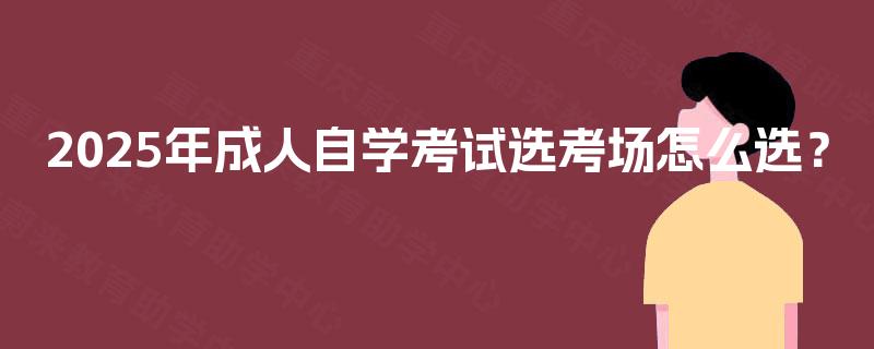 2025年成人自学考试选考场怎么选？