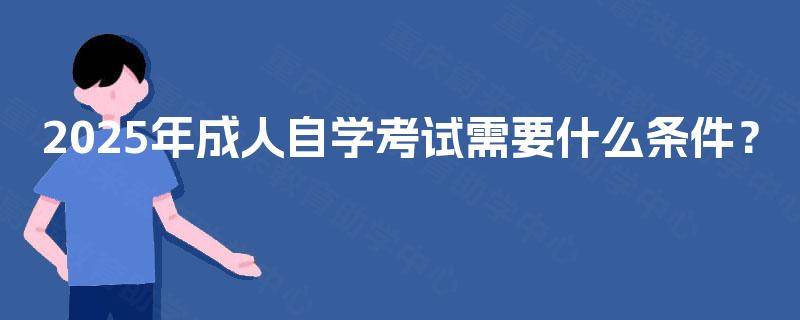 2025年成人自学考试需要什么条件? 2025年成人自学考试需要什么条件?