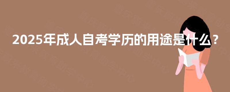 2025年成人自考学历的用途是什么? 2025年成人自考学历的用途是什么?