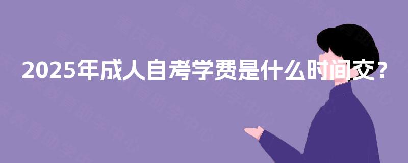 2025年成人自考学费是什么时间交？