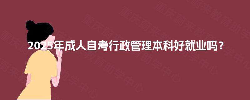 2025年成人自考行政管理本科好就业吗? 2025年成人自考行政管理本科好就业吗?