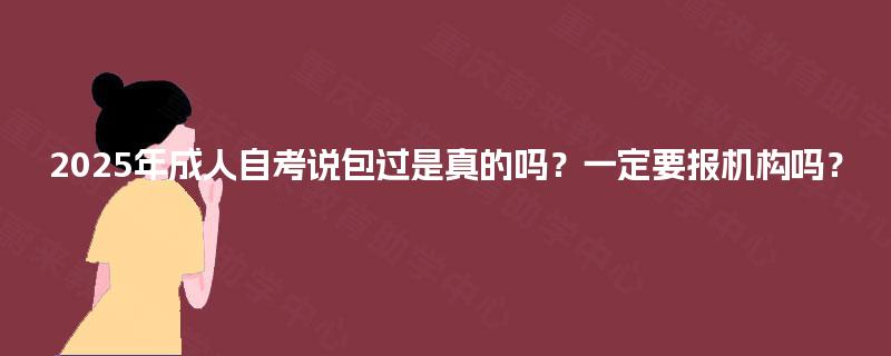 2025年成人自考说包过是真的吗？一定要报机构吗？