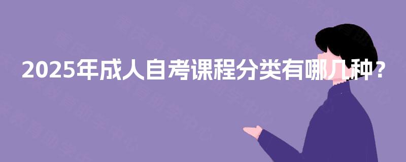 2025年成人自考课程分类有哪几种? 2025年成人自考课程分类有哪几种?