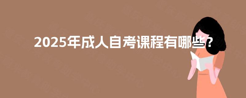 2025年成人自考课程有哪些? 2025年成人自考课程有哪些?