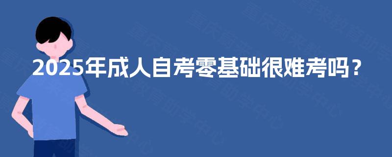 2025年成人自考零基础很难考吗? 2025年成人自考零基础很难考吗?