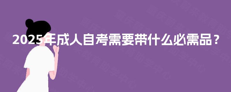 2025年成人自考需要带什么必需品？