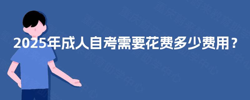 2025年成人自考需要花费多少费用? 2025年成人自考需要花费多少费用?