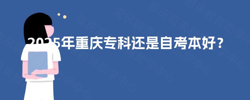 2025年重庆专科还是自考本好? 2025年重庆专科还是自考本好?