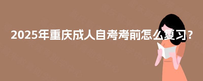 2025年重庆成人自考考前怎么复习? 2025年重庆成人自考考前怎么复习?