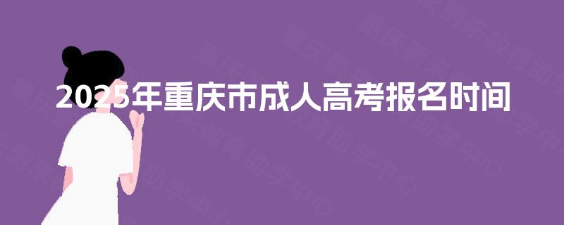 2025年重庆市成人高考报名时间 2025年重庆市成人高考报名时间