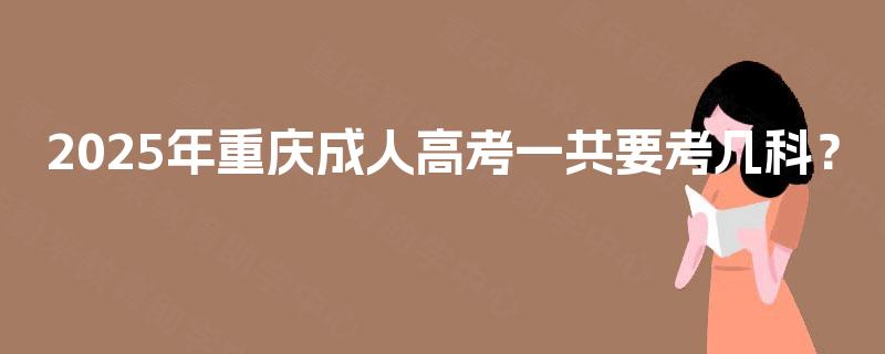 2025年重庆成人高考一共要考几科? 2025年重庆成人高考一共要考几科?