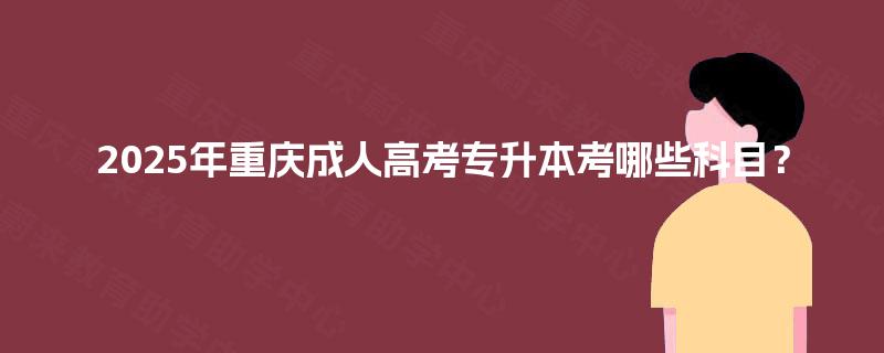 2025年重庆成人高考专升本考哪些科目? 2025年重庆成人高考专升本考哪些科目?