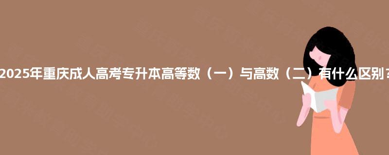 2025年重庆成人高考专升本高等数（一）与高数（二）有什么区别？