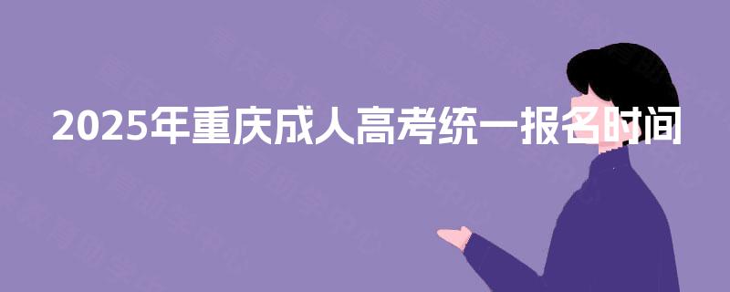 2025年重庆成人高考统一报名时间 2025年重庆成人高考统一报名时间