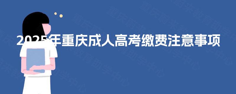 2025年重庆成人高考缴费注意事项 2025年重庆成人高考缴费注意事项