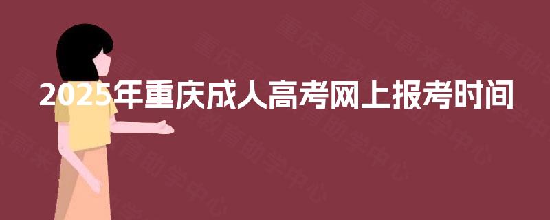 2025年重庆成人高考网上报考时间 2025年重庆成人高考网上报考时间