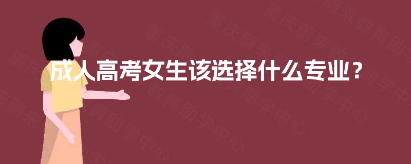 成人高考女生该选择什么专业? 成人高考女生该选择什么专业?
