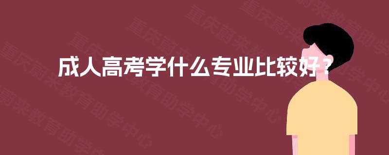 成人高考学什么专业比较好? 成人高考学什么专业比较好?