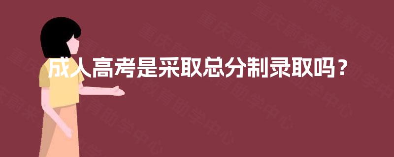成人高考是采取总分制录取吗? 成人高考是采取总分制录取吗?