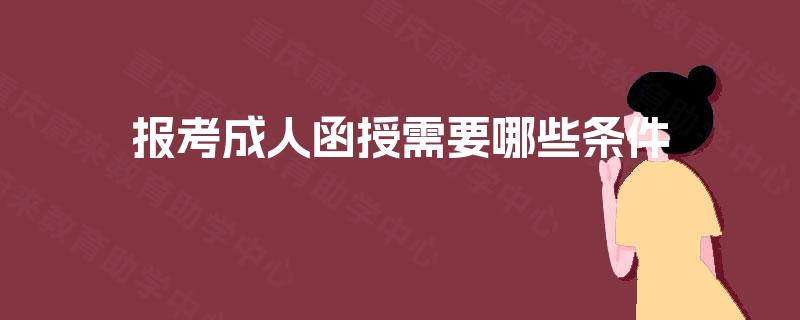 报考成人函授需要哪些条件 报考成人函授需要哪些条件