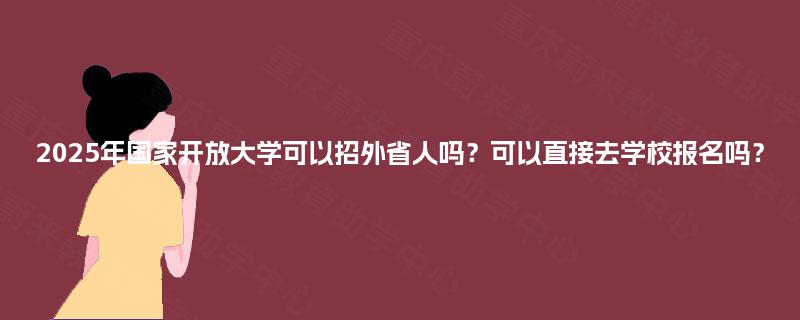 2025年国家开放大学可以招外省人吗？可以直接去学校报名吗？