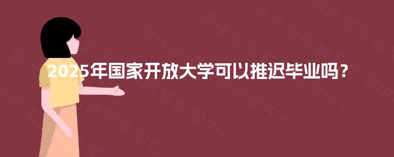 2025年国家开放大学可以推迟毕业吗? 2025年国家开放大学可以推迟毕业吗?
