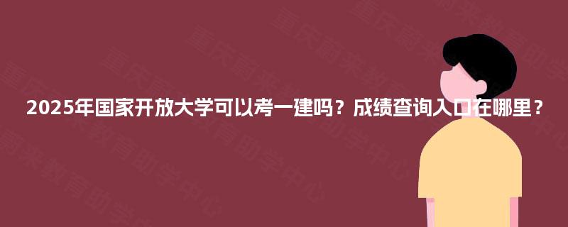 2025年国家开放大学可以考一建吗？成绩查询入口在哪里？