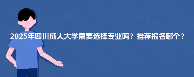 2025年四川成人大学需要选择专业吗？推荐报名哪个？