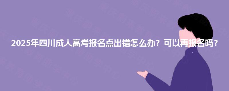2025年四川成人高考报名点出错怎么办?可以再报名吗? 2025年四川成人高考报名点出错怎么办?可以再报名吗?