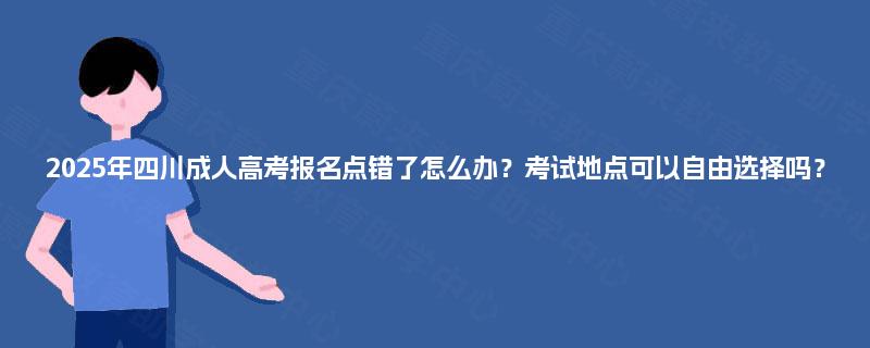 2025年四川成人高考报名点错了怎么办？考试地点可以自由选择吗？