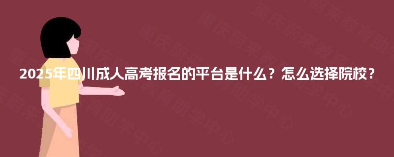 2025年四川成人高考报名的平台是什么?怎么选择院校? 2025年四川成人高考报名的平台是什么?怎么选择院校?