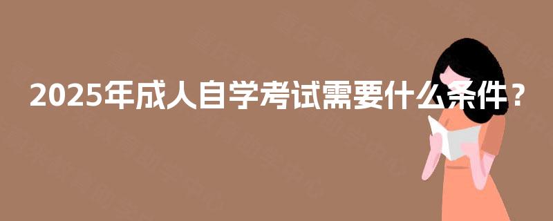 2025年成人自学考试需要什么条件？