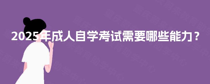2025年成人自学考试需要哪些能力? 2025年成人自学考试需要哪些能力?