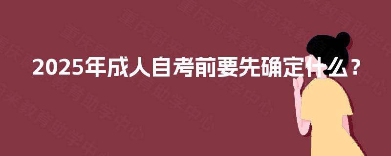 2025年成人自考前要先确定什么? 2025年成人自考前要先确定什么?