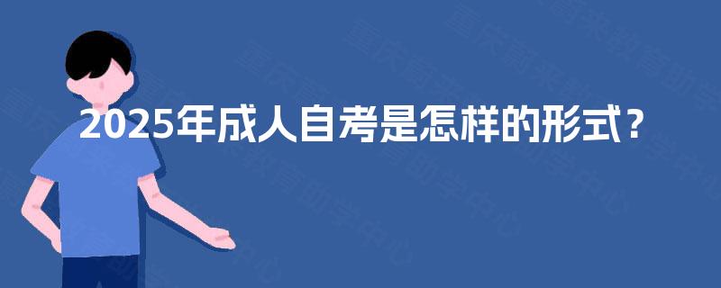 2025年成人自考是怎样的形式? 2025年成人自考是怎样的形式?