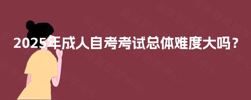2025年成人自考考试总体难度大吗？