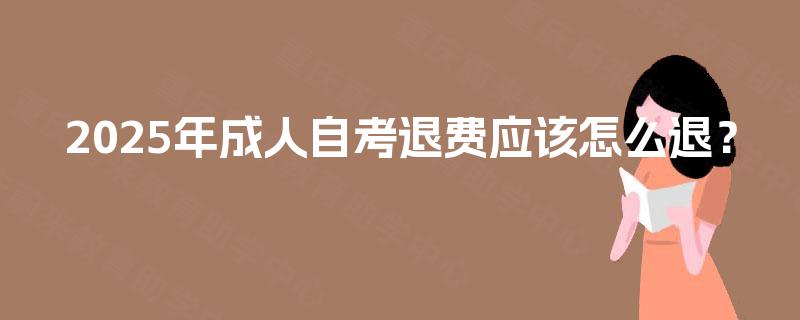 2025年成人自考退费应该怎么退? 2025年成人自考退费应该怎么退?